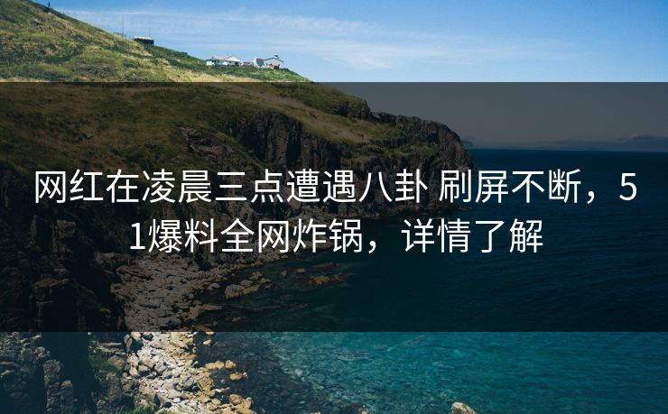 网红在凌晨三点遭遇八卦 刷屏不断，51爆料全网炸锅，详情了解