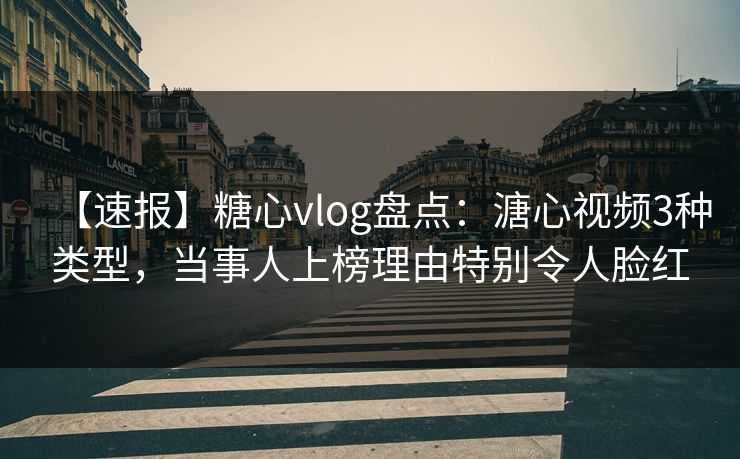 【速报】糖心vlog盘点：溏心视频3种类型，当事人上榜理由特别令人脸红