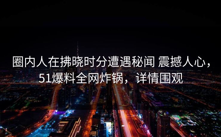 圈内人在拂晓时分遭遇秘闻 震撼人心,51爆料全网炸锅,详情围观 圈内人在拂晓时分遭遇秘闻 震撼人心,51爆料全网炸锅,详情围观