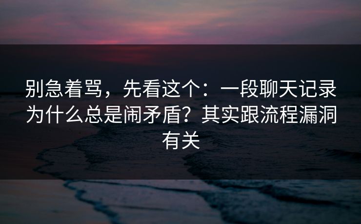 别急着骂，先看这个：一段聊天记录为什么总是闹矛盾？其实跟流程漏洞有关