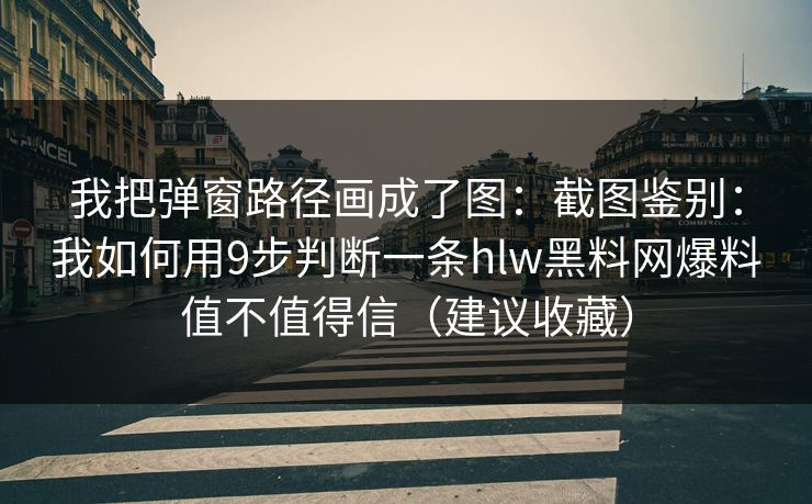 我把弹窗路径画成了图：截图鉴别：我如何用9步判断一条hlw黑料网爆料值不值得信（建议收藏）