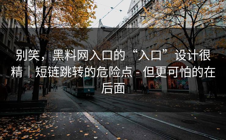 别笑，黑料网入口的“入口”设计很精｜短链跳转的危险点 - 但更可怕的在后面