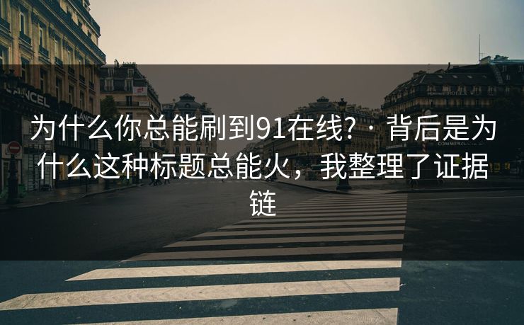 为什么你总能刷到91在线? · 背后是为什么这种标题总能火，我整理了证据链