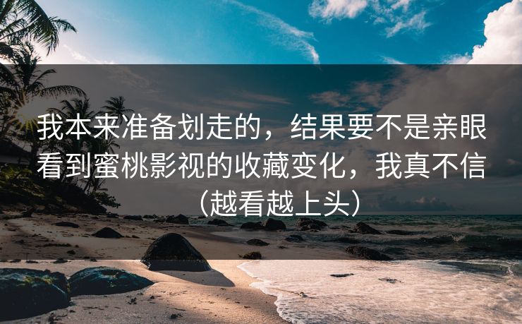 我本来准备划走的，结果要不是亲眼看到蜜桃影视的收藏变化，我真不信（越看越上头）
