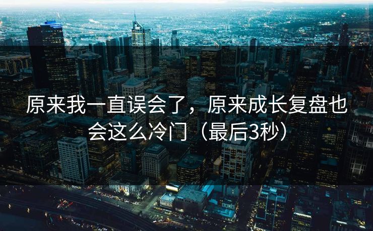 原来我一直误会了，原来成长复盘也会这么冷门（最后3秒）